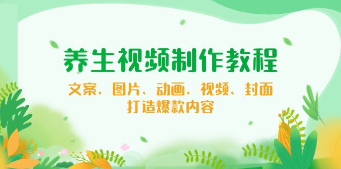 养生视频制作教程，文案、图片、动画、视频、封面，打造爆款内容_酷乐网