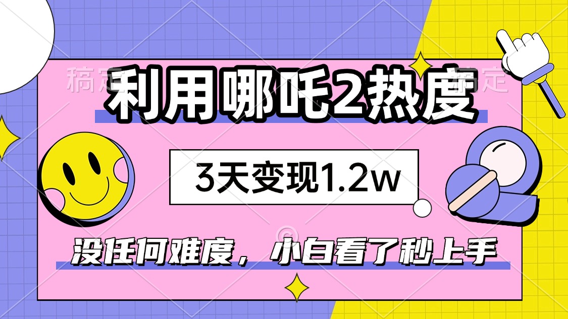 (14178期）如何利用哪吒2爆火，3天赚1.2W，没有任何难度，小白看了秒学会，抓紧时...-北少网创