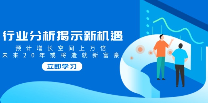 行业分析揭示新机遇，预计增长空间上万倍，未来20年或将造就新富豪_酷乐网