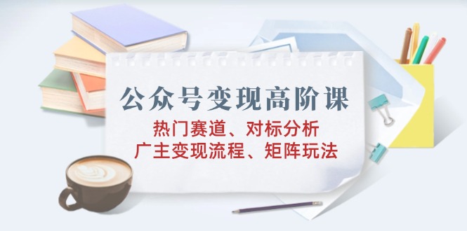 公众号变现高阶课：热门赛道、对标分析、广告主变现流程、矩阵玩法_酷乐网