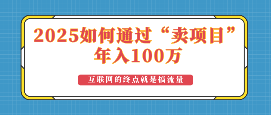 (14181期）2025年如何通过“卖项目”实现100万收益：最具潜力的盈利模式解析-北少网创