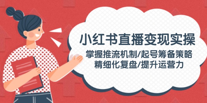 (14189期）小红书直播变现实操：掌握推流机制/起号筹备策略/精细化复盘/提升运营力-北少网创