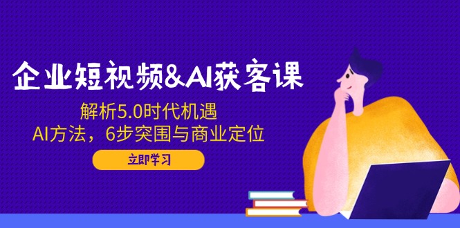 (14193期）企业短视频&amp;AI获客课：解析5.0时代机遇，AI方法，6步突围与商业定位-北少网创