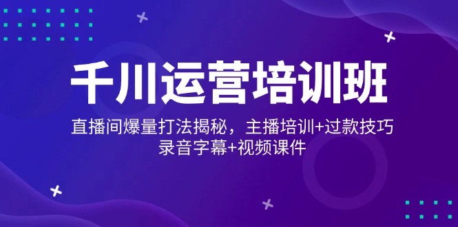 千川运营培训班，直播间爆量打法揭秘，主播培训+过款技巧，录音字幕+视频_酷乐网