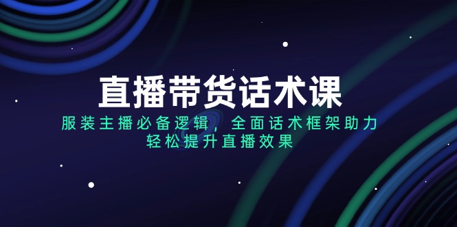 直播带货话术课，服装主播必备逻辑，全面话术框架助力，轻松提升直播效果_酷乐网