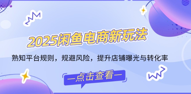 2025闲鱼电商新玩法，熟知平台规则，规避风险，提升店铺曝光与转化率_酷乐网