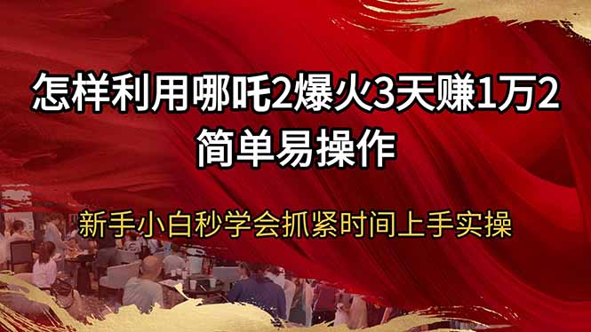 (14245期）怎样利用哪吒2爆火3天赚1万2简单易操作新手小白秒学会抓紧时间上手实操-北少网创