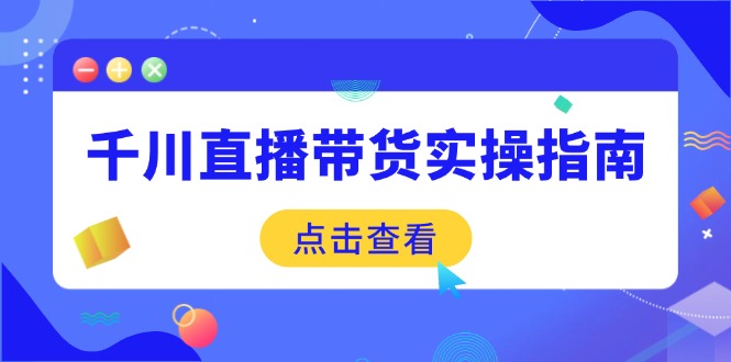 (14265期）千川直播带货实操指南：从选品到数据优化，基础到实操全面覆盖-北少网创