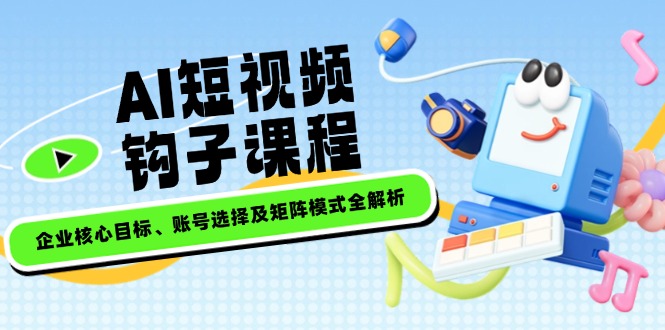 (14266期）AI短视频钩子课程，企业核心目标、账号选择及矩阵模式全解析-北少网创