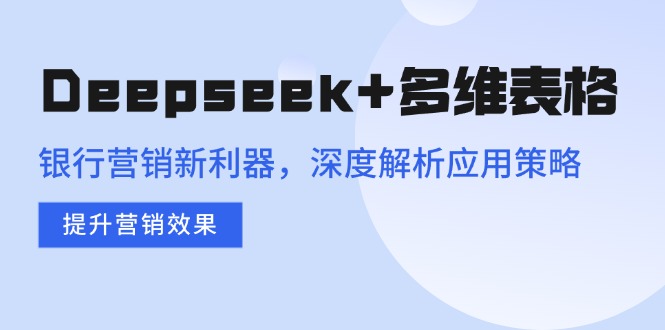 (14280期）Deepseek+多维表格，银行营销新利器，深度解析应用策略，提升营销效果-北少网创