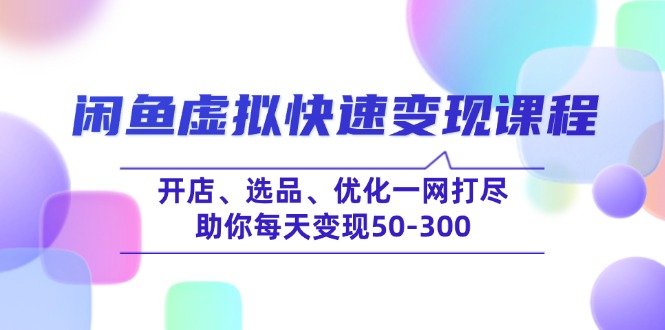 (14282期）闲鱼虚拟快速变现课程，开店、选品、优化一网打尽，助你每天变现50-300-北少网创