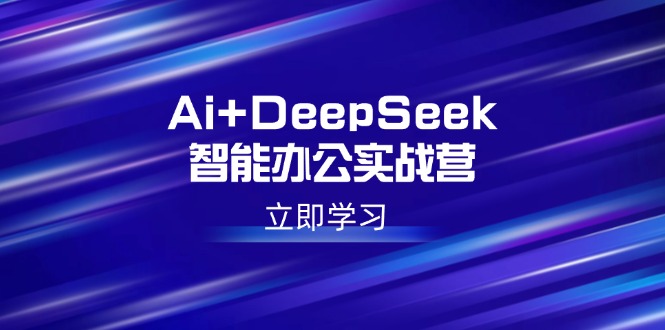 (14291期）Ai+DeepSeek智能办公实战营：解锁AI写作、设计、PPT等高薪技能-北少网创