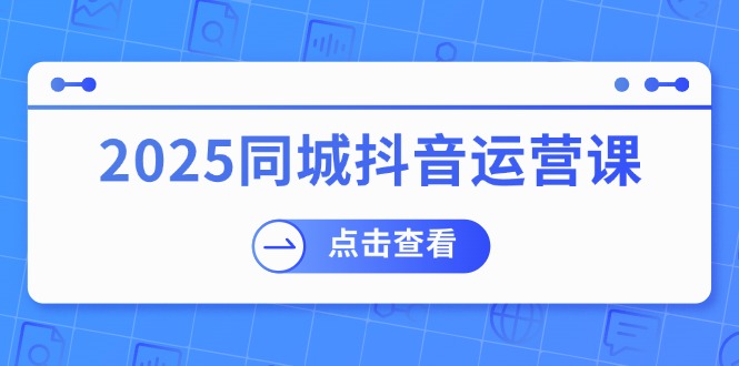 (14286期）2025同城抖音运营课：涵盖实体店盈利，团购好处，助商家获取流量-北少网创