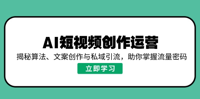 (14287期）AI短视频创作运营，揭秘算法、文案创作与私域引流，助你掌握流量密码-北少网创