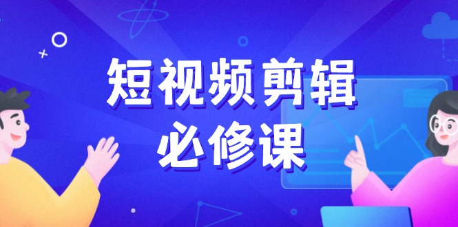 (14295期）短视频剪辑必修课，百万剪辑师成长秘籍，找素材、拆片、案例拆解-北少网创