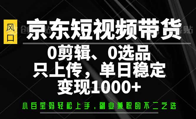 (14304期）京东短视频带货，0剪辑，0选品，只需上传素材，单日稳定变现1000+-北少网创