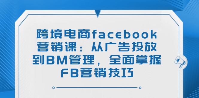 (14314期）跨境电商facebook营销课：从广告投放到BM管理，全面掌握FB营销技巧-北少网创