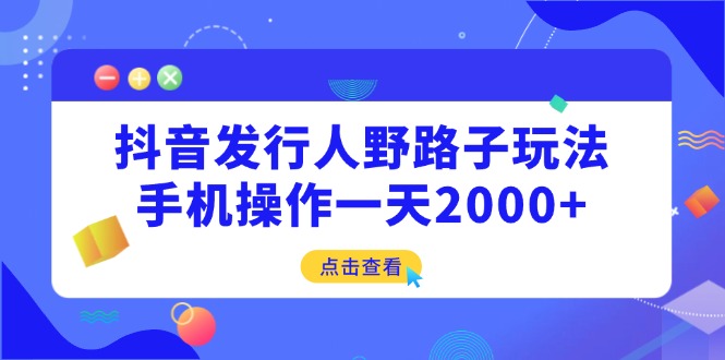 (14319期）抖音发行人野路子玩法，手机操作一天2000+-北少网创