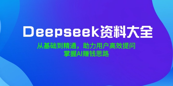 (14331期）Deepseek资料大全，从基础到精通，助力用户高效提问，掌握AI赚钱思路-北少网创