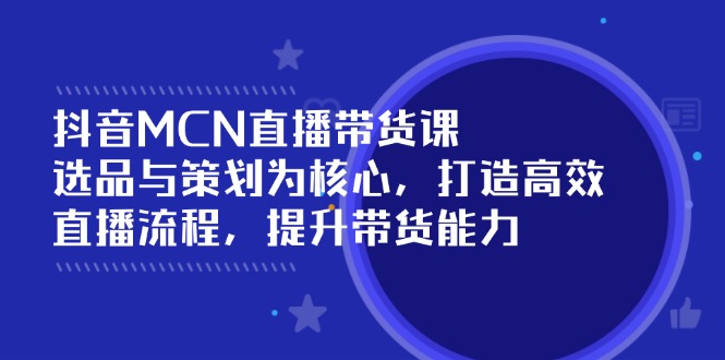 (14343期）抖音MCN直播带货课：选品与策划为核心, 打造高效直播流程, 提升带货能力-北少网创