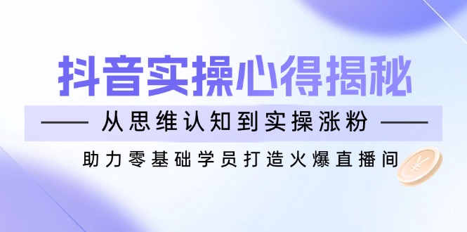 抖音实战心得揭秘，从思维认知到实操涨粉，助力零基础学员打造火爆直播间_酷乐网