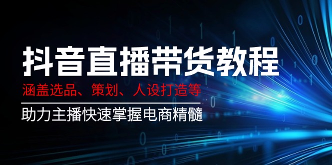 (14345期）抖音直播带货教程：涵盖选品、策划、人设打造等,助力主播快速掌握电商精髓-北少网创