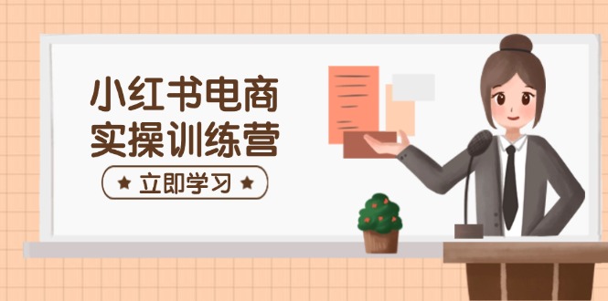 (14409期）小红书电商实操训练营：涵盖开店、选品、笔记制作等，助你快速上手-北少网创