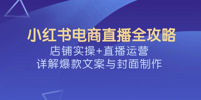 (14410期）小红书电商直播全攻略，店铺实操+直播运营，详解爆款文案与封面制作-北少网创