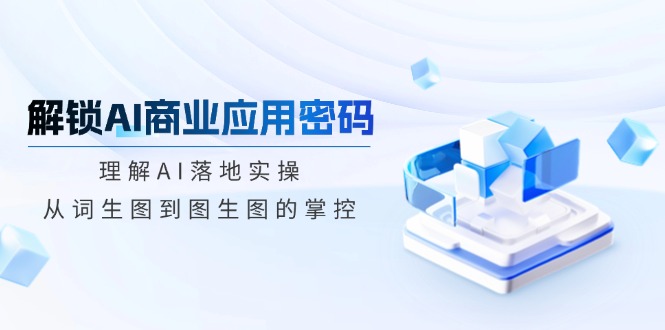 (14439期）解锁AI商业应用密码：理解AI落地实操，从词生图到图生图的掌控-北少网创