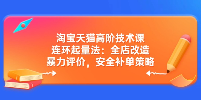 (14469期）淘宝天猫高阶技术课：连环起量法：全店改造，暴力评价，安全补单策略-北少网创