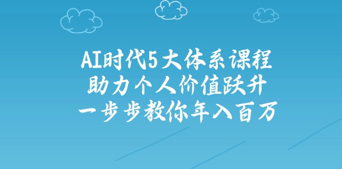 (14475期）AI时代5大体系课程：助力个人价值跃升，一步步教你年入百万-北少网创