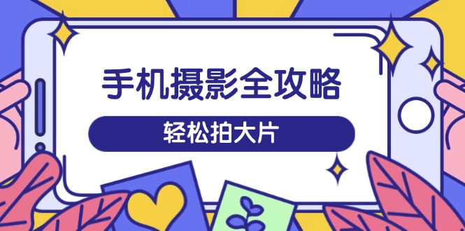 (14476期）手机摄影全攻略，从拍摄到剪辑，训练营带你玩转短视频，轻松拍大片-北少网创