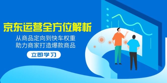 (14477期）2025京东运营全方位解析：从商品定向到快车权重，助力商家打造爆款商品-北少网创