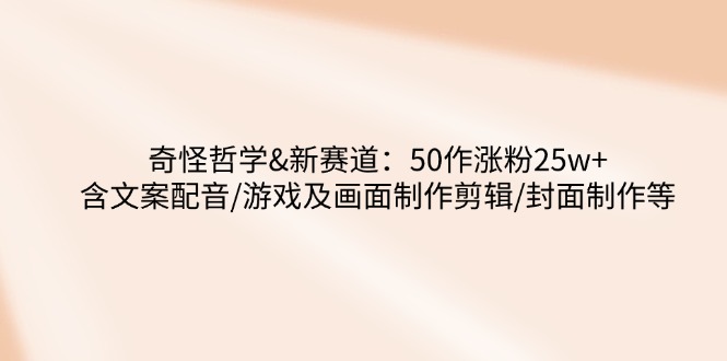 (14480期）奇怪哲学-新赛道：50作涨粉25w+含文案配音/游戏及画面制作剪辑/封面制作等-北少网创