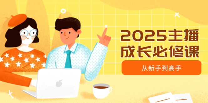 2025主播成长必修课，主播从新手到高手，涵盖趋势、定位、能力构建等_酷乐网