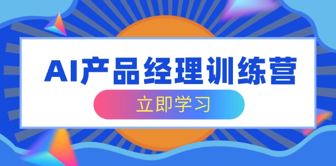 (14521期）AI产品经理训练营，全面掌握核心知识体系，轻松应对求职转行挑战-北少网创