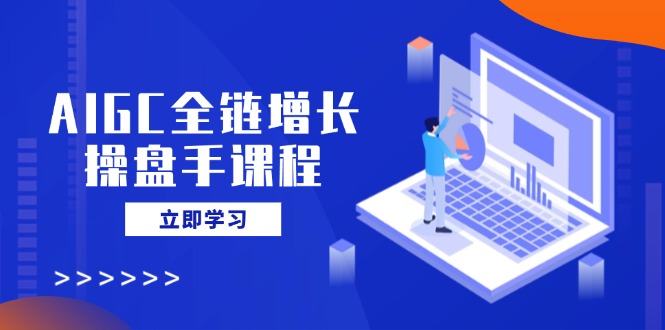 (14523期）AIGC全链增长操盘手课程，从AI基础到私有化应用，轻松驾驭AI助力营销-北少网创