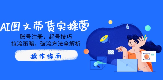 AI图文带货实操营，账号注册，起号技巧，拉流策略，破流方法全解析_酷乐网