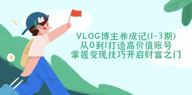 VLOG博主养成记从0到1打造高价值账号，掌握变现技巧开启财富之门_酷乐网