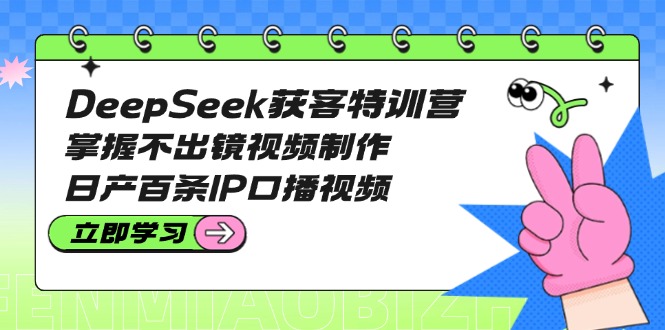 DeepSeek获客特训营：掌握不出镜视频制作，日产百条IP口播视频_酷乐网