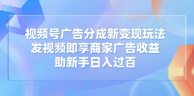 视频号广告分成新变现玩法：发视频即享商家广告收益，助新手日入过百_酷乐网