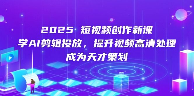 2025短视频创作新课，学AI剪辑投放，提升视频高清处理，成为天才策划_酷乐网