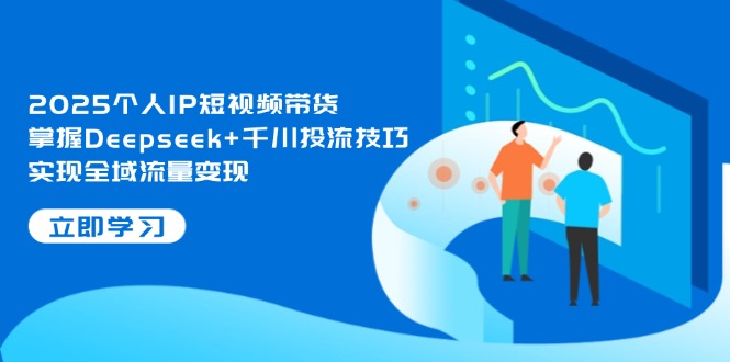 2025个人IP短视频带货，掌握Deepseek+千川投流技巧，实现全域流量变现_酷乐网