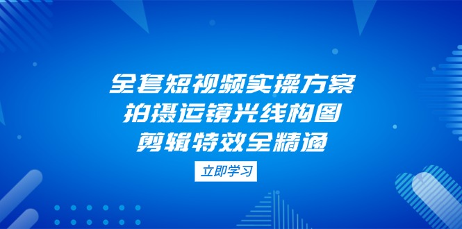全套短视频实操方案，拍摄运镜光线构图，剪辑特效全精通_酷乐网